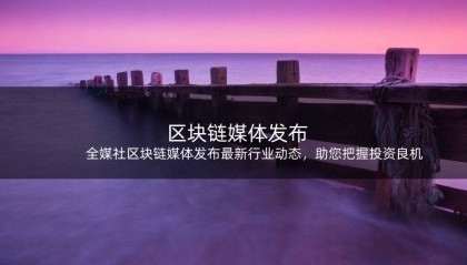 全媒社区块链媒体发布最新行业动态,助您把握投资良机