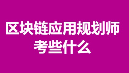区块链应用规划师初级证如何办理 区块链应用规划师证考些什么